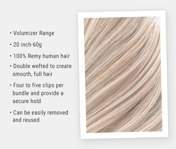 Volumizer Range 20 inch-60g. 100% Remy human hair. Double wefted to create smooth, full hair. Four to five clips per bundle and provide a secure hold. Can be easily removed and reused