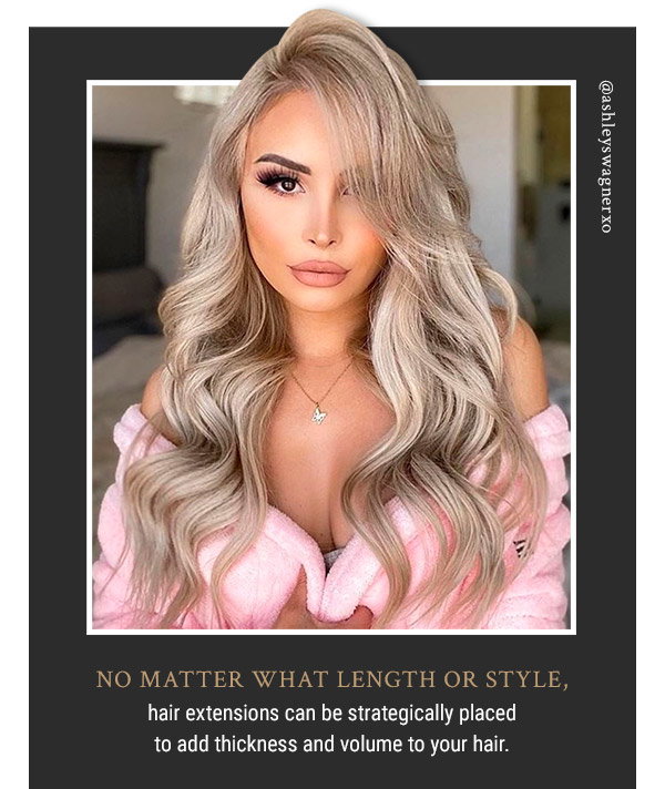 No matter what length or style, hair extensions can be strategically placed to add thickness and volume to your hair.