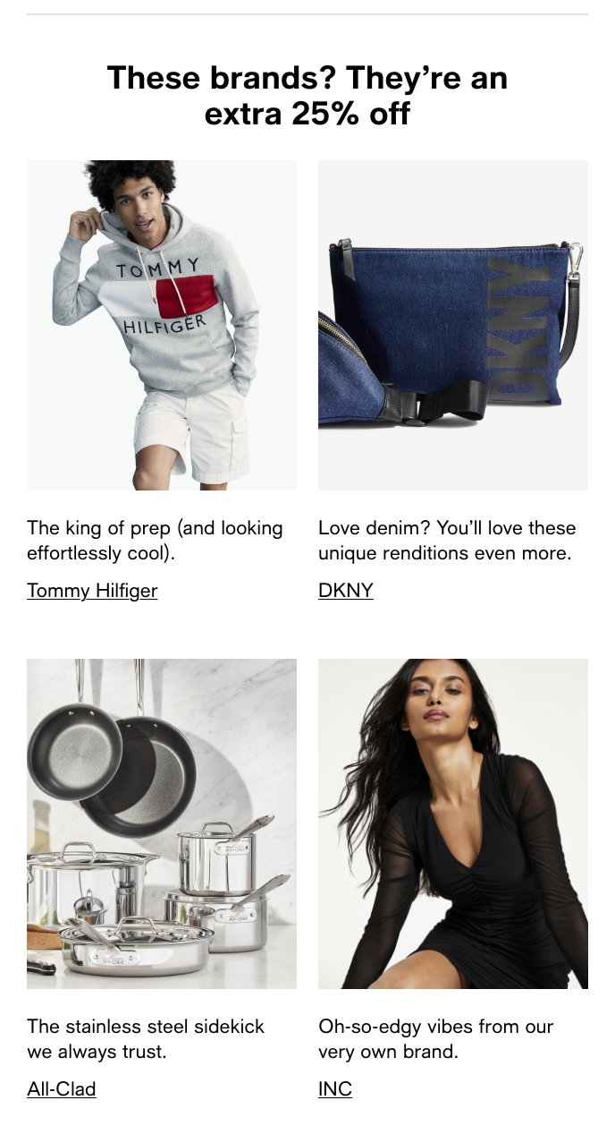 These Brands? They’re An Extra 25% Off, The King Of Prep (And Looking Effortlessly Cool), Tommy Hilfiger, Love Denim? You’ll Love These Unique Renditions Even More, DKNY, The Stainless Steel Sidekick We Always Trust, All-Clad, Oh-So-Edgy Vibes From Our Very Own Brand, INC