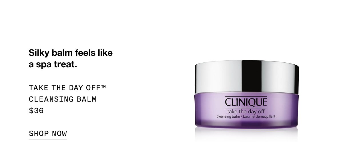 Silky balm feels like a spa treat. Take The Day Off™ Cleansing Balm $36 SHOP NOW