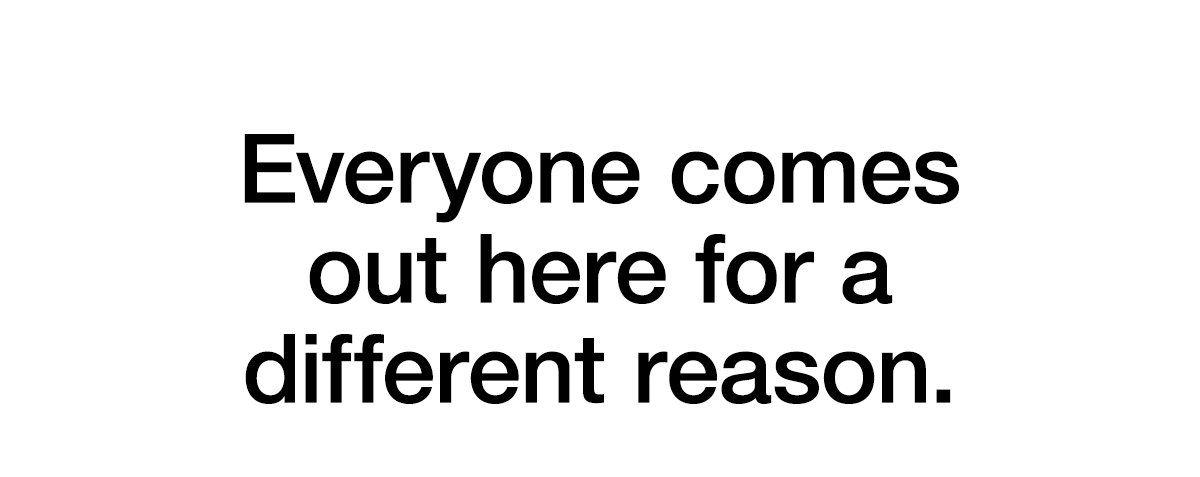 Everyone comes out here for a different reason.