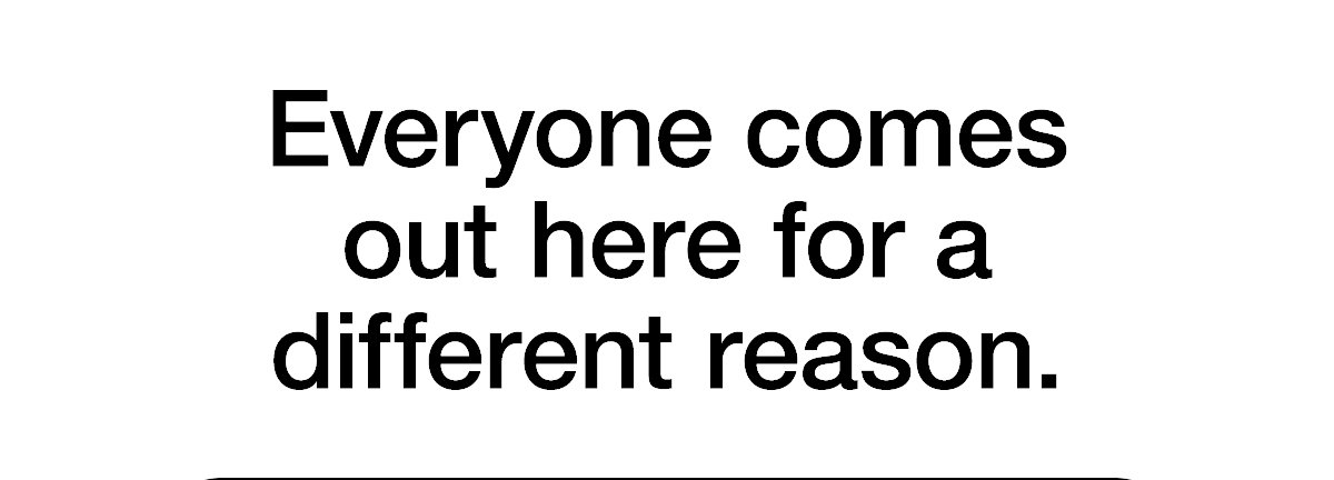 Everyone comes out here for a different reason.