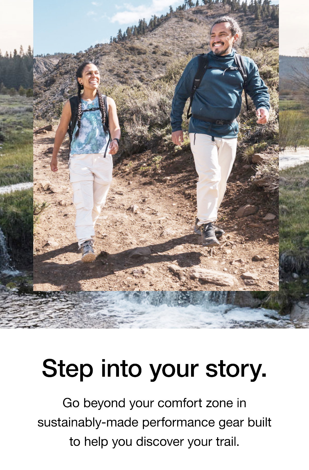 Step into your story. Go beyond your comfort zone in sustainably-made performance gear built to help you discover your trail.