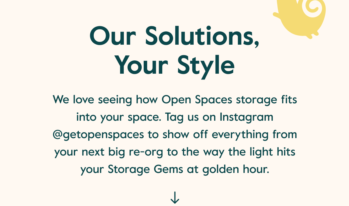 Our Solutions, Your style | We love seeing how Open Spaces storage fits into your space. Tag us on Instagram @getopenspaces to show off everything from your next big re-org to the way the light hits your Storage Gems at golden hour.