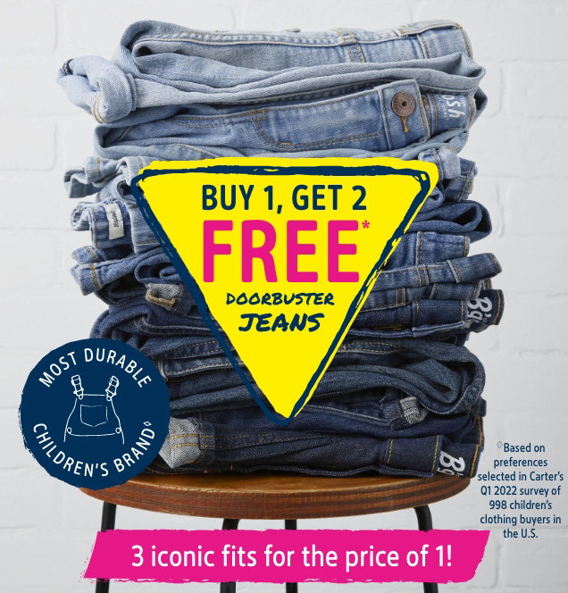 BUY 1, GET 2 FREE* DOORBUSTER JEANS | 3 iconic fits for the price of 1! | MOST DURABLE CHILDREN'S BRAND | Based on preferences selected in Carter's Q1 2022 survey of 998 children's clothing buyers in the U.S.