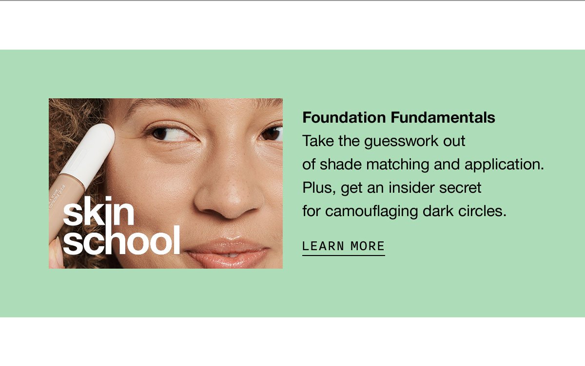 Foundation Fundamentals | Take the guesswork out of shade matching and application. Plus, get an insider secret for camouflaging dark circles. | LEARN MORE