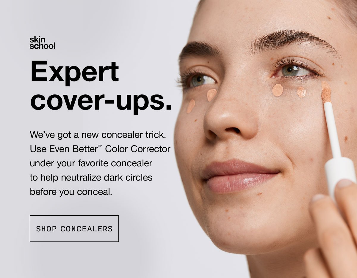 skin school | Expert cover-ups. We've got a new concealer trick. Use Even Better™ Color Corrector under your favorite concealer to help neutralize dark circles before you conceal. | SHOP CONCEALERS