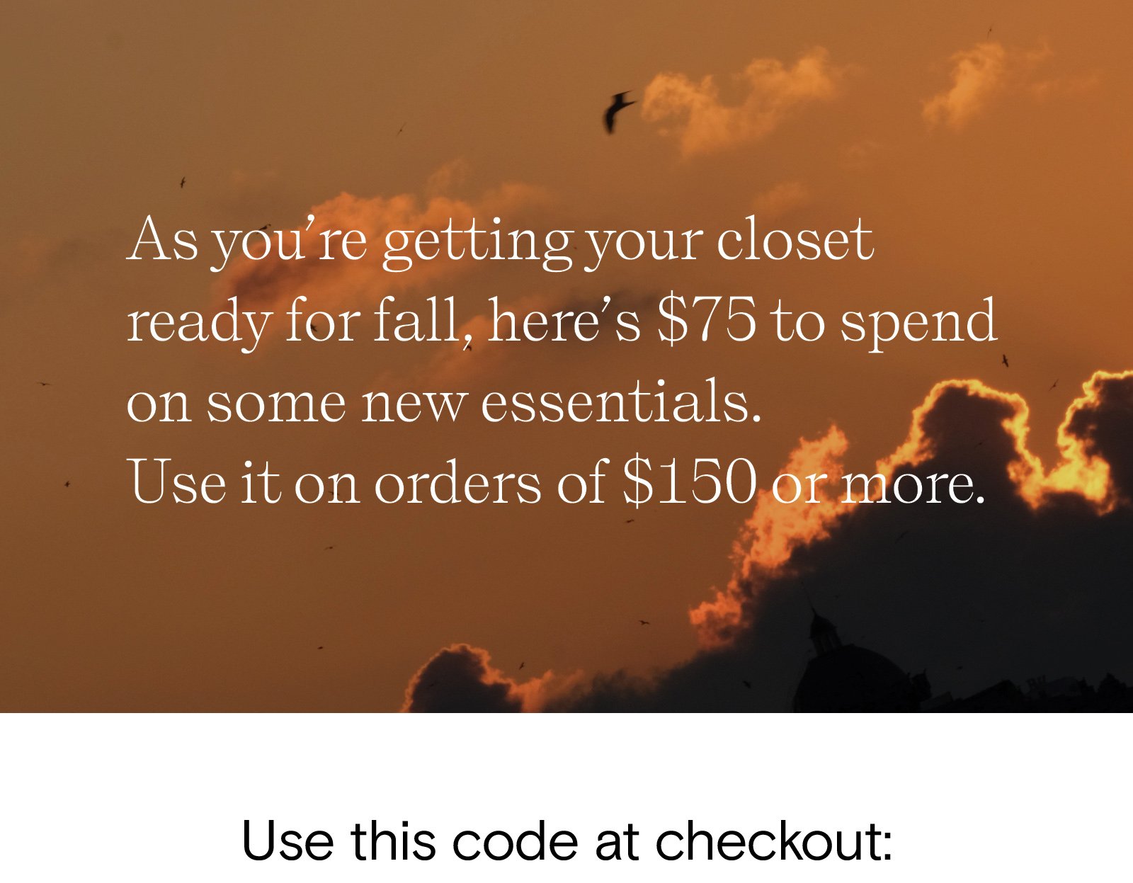 As you're getting your closet ready for fall, here's $75 to spend on some new essentials. Use it on orders of $150 or more.