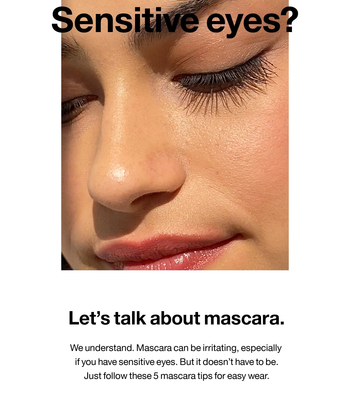 Sensitive eyes? Let's talk about mascara. We understand. Mascara can be irritating, especially if you have sensitive eyes. But it doesn't have to be. Just follow these 5 mascara tips for easy wear.