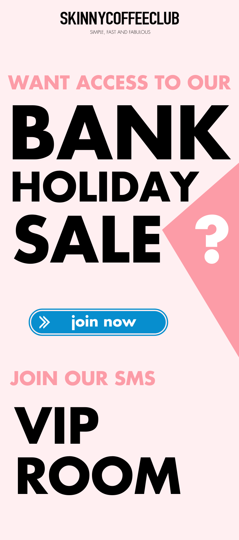 Join our SMS VIP Room to access our Huge Bank Holiday Sale!