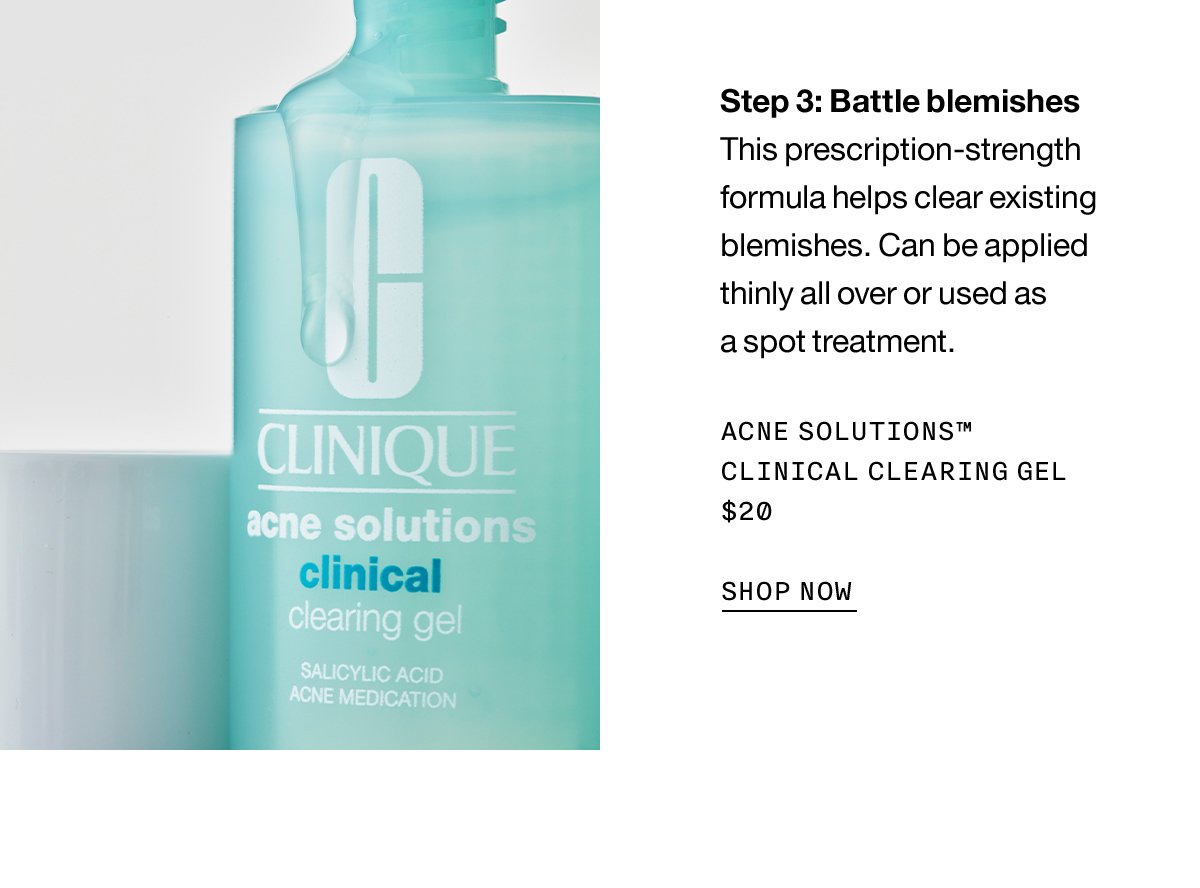 Step 3: Battle blemishes | This prescription-strenght formula helps clear existing blemishes. Can be applied thinly all over or used as a spot treatment. Acen Solutions™ Clinical Clearing Gel $20 SHOP NOW