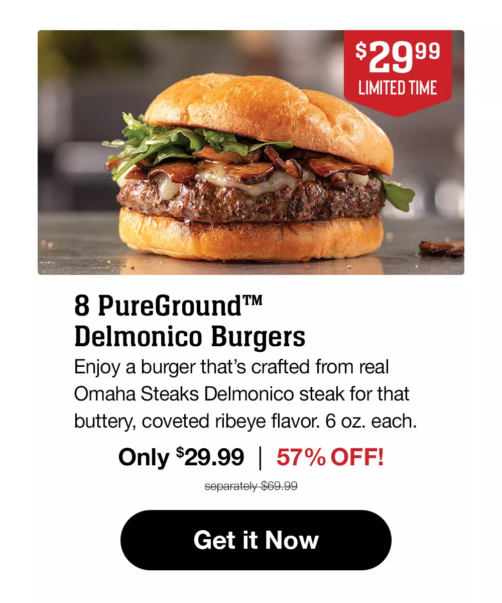 $29.99 limited time | 8 PureGround™ Delmonico Burgers | Enjoy a burger that's crafted from real Omaha Steaks Delmonico steak for that buttery, coveted ribeye flavor. 6 oz. each. Only $29.99 | 57% OFF! | Separately $69.99 || Get it Now