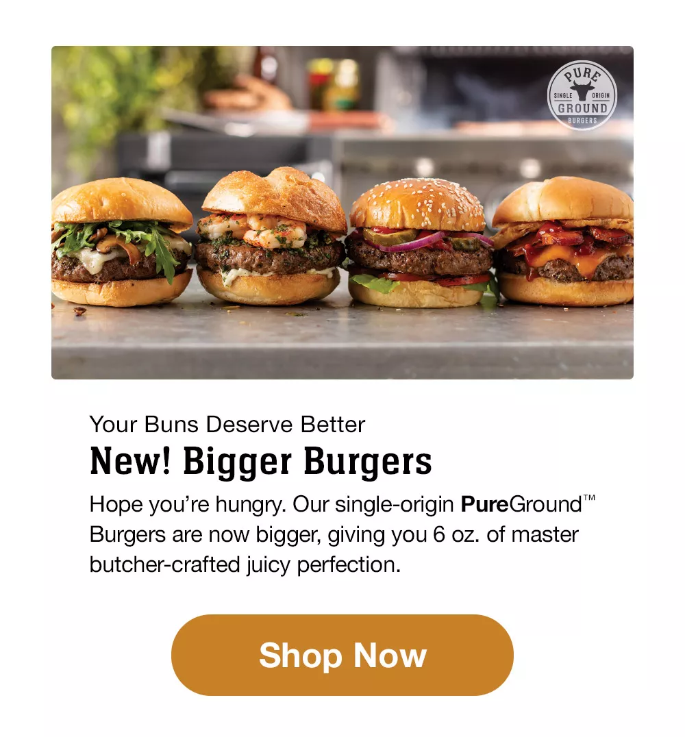 Your Buns Deserve Better | New! Bigger Burgers | Hope you're hungry. Our single-origin PureGround™ Burgers are now bigger, giving you 6 oz. of master butcher-crafted juicy perfection. || Shop Now