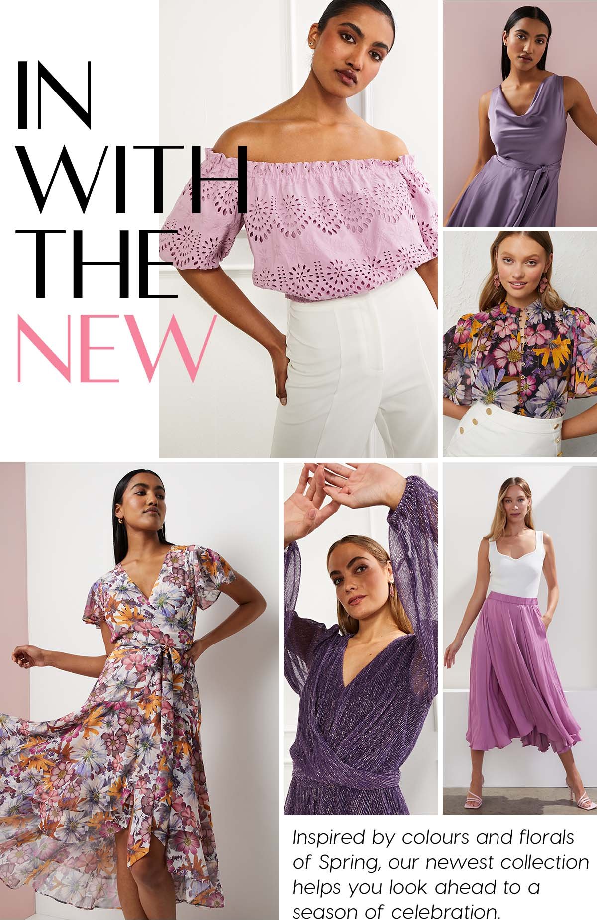 In With The New. Inspired by colours and florals of Spring, our newest collection helps you look ahead to a season of celebration.