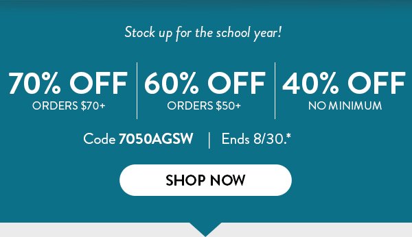 Stock up for the school year! 70 percent off orders over 70 dollars. 60 percent off orders over 50 dollars. 40 percent off no minimum.  Use code 7050AGSW. Offer ends August 30. See * for details. Click to shop now