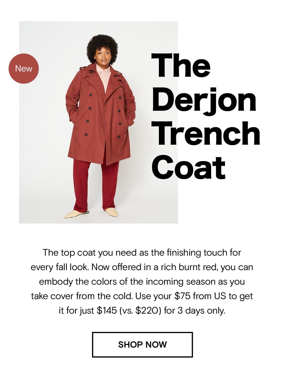 The top coat you need as the finishing touch for every fall look. Now offered in a rich burnt red, you can embody the colors of the incoming season as you take cover from the cold. Use your $75 from US to get it for just $145 (vs. $220) for 3 days only.