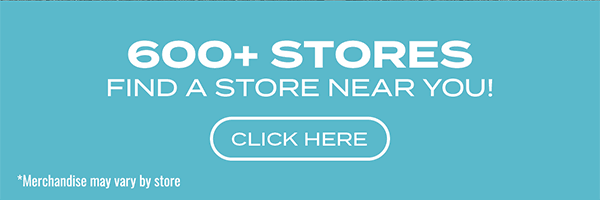 600+ Stores — Find a Store Near You! — Click Here — Merchandise may vary by store