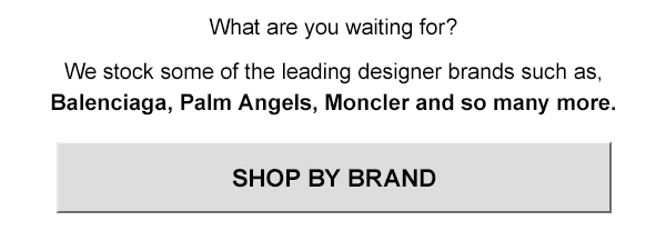 What are you waiting for?  We stock some of the leading designer brands such as, Balenciaga, Palm Angels, Moncler and so many more. Shop by brand