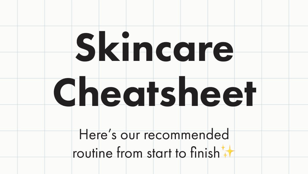 Skincare Cheatsheet Here's our recommended routine from start to finish