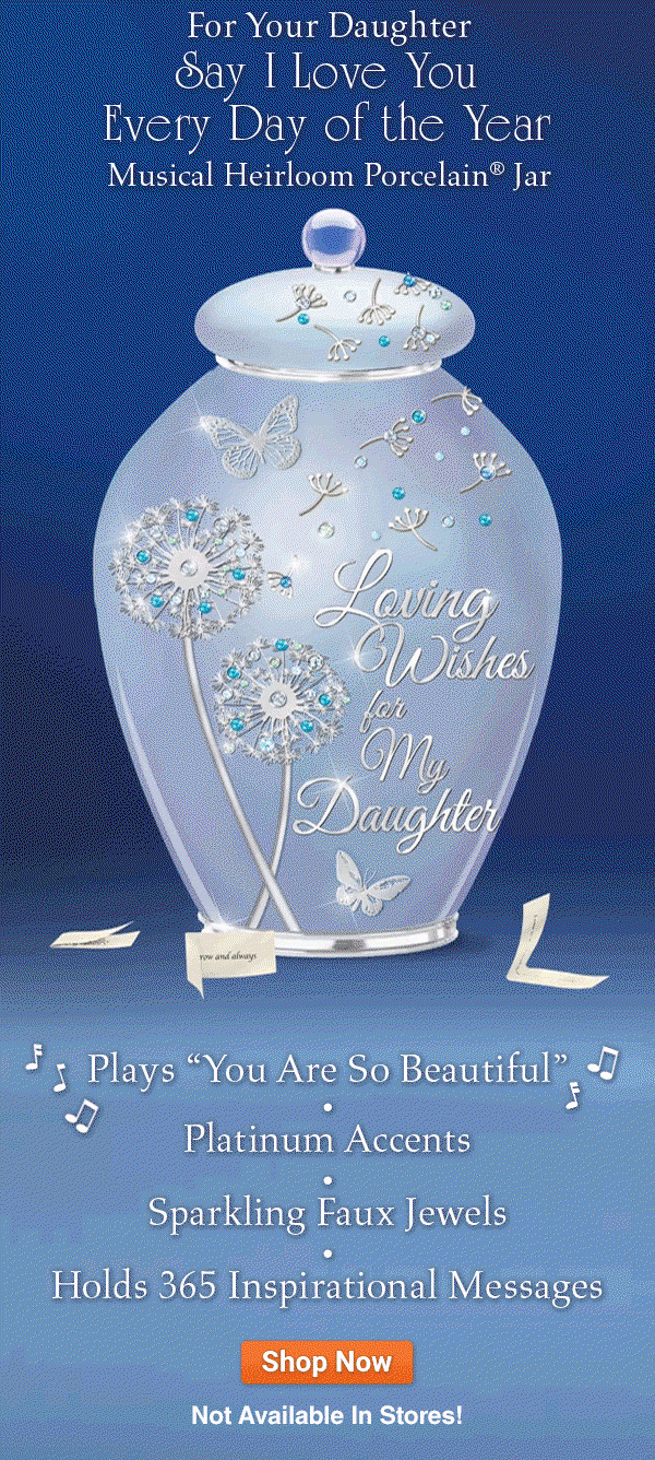 For Your Daughter: Say I Love You Every Day of the Year! This Musical Heirloom Porcelain(R) Jar plays 'You Are So Beautiful', holds 365 inspirational messages, and features platinum accents, sparkling faux jewels and the sweet inscription, 'Loving Wishes for My Daughter'. Don't wait to make every day special for her. A Bradford Exchange exclusive, this limited-edition musical wish jar is not available in stores, and we anticipate strong demand, so HURRY. Shop now!