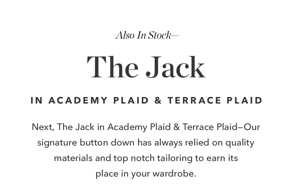 Next, The Jack in Academy Plaid & Terrace Plaid—Our signature button down has always relied on quality materials and top notch tailoring to earn its place in your wardrobe. 