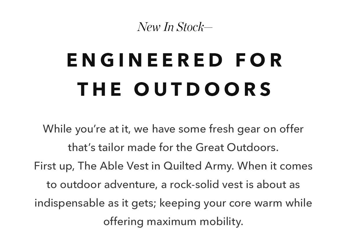 While you’re at it, we have some fresh gear on offer that’s tailor made for the Great Outdoors.  First up, The Able Vest in Quilted Army. When it comes to outdoor adventure, a rock-solid vest is about as indispensable as it gets; keeping your core warm while offering maximum mobility. 