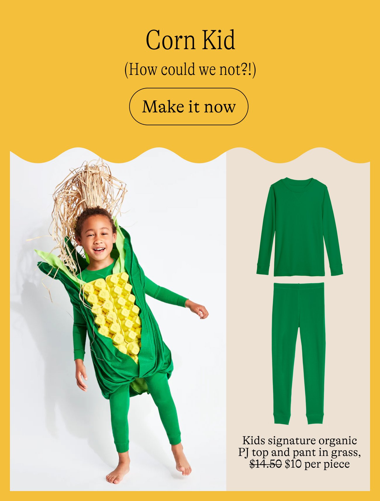 Corn Kid (How could we not?!) Make it now. Kids signature organic PJ top and pant in grass, $10 per piece