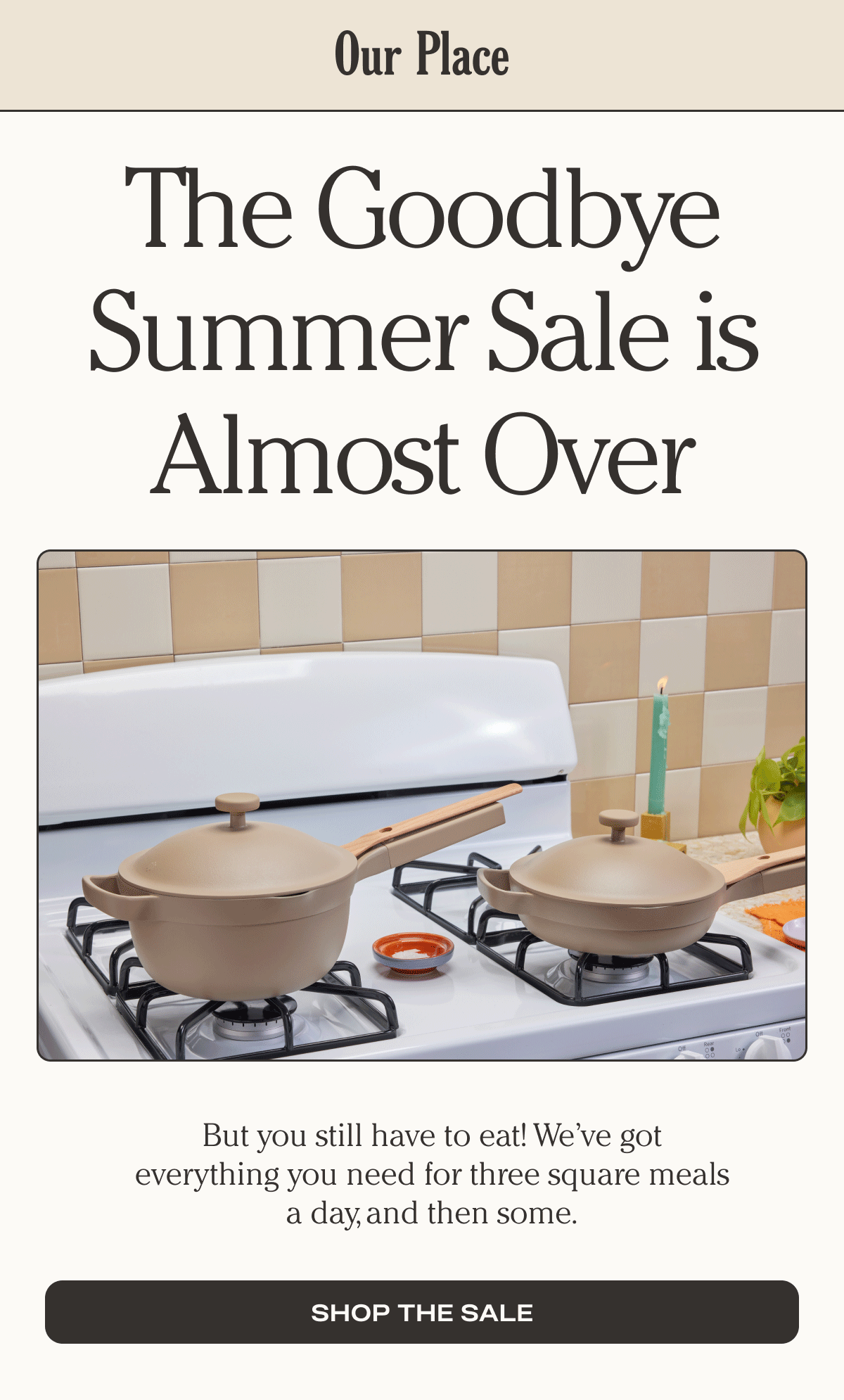 The Goodbye Summer Sale is almost over - But you still have to eat! We’ve got everything you need for three square meals a day, and then some. - Shop the sale