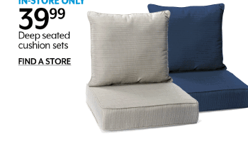 In-store Only 39.99 Deep seated cushion sets