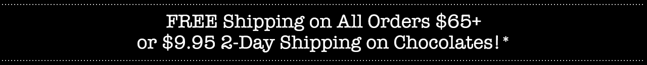 FREE Shipping on All Orders $65+ or $9.95 2-Day Shipping on Chocolates!*