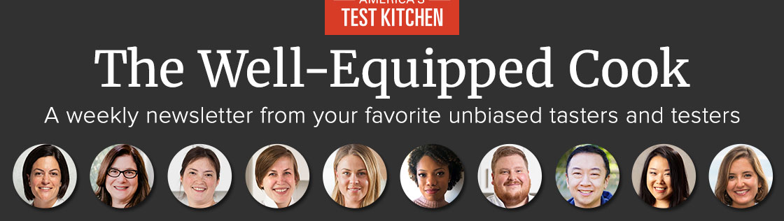 The Well-Equipped Cook. A weekly newsletter from your favorite unbiased tasters and testers.