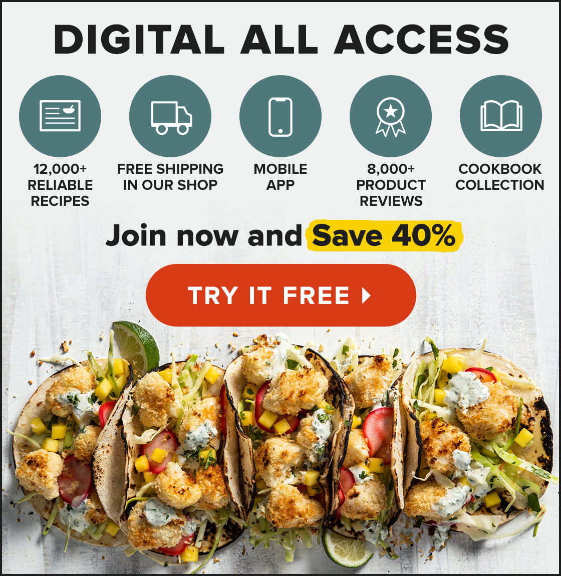 Digital All Access: 12,000+ Reliable Recipes, Free Shipping in Our Shop, Mobile App, 8,000+ Product Reviews, Cookbook Collection. Join now and save 40%. TRY IT FREE ›