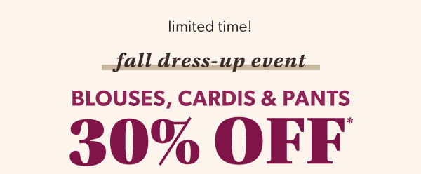 Limited time! Fall dress-up event. Blouses, cardis and pants 30% off*.