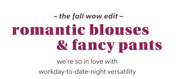 The fall wow edit. Romantic blouses and fancy pants. We're so in love with workday-to-date-night versatility.