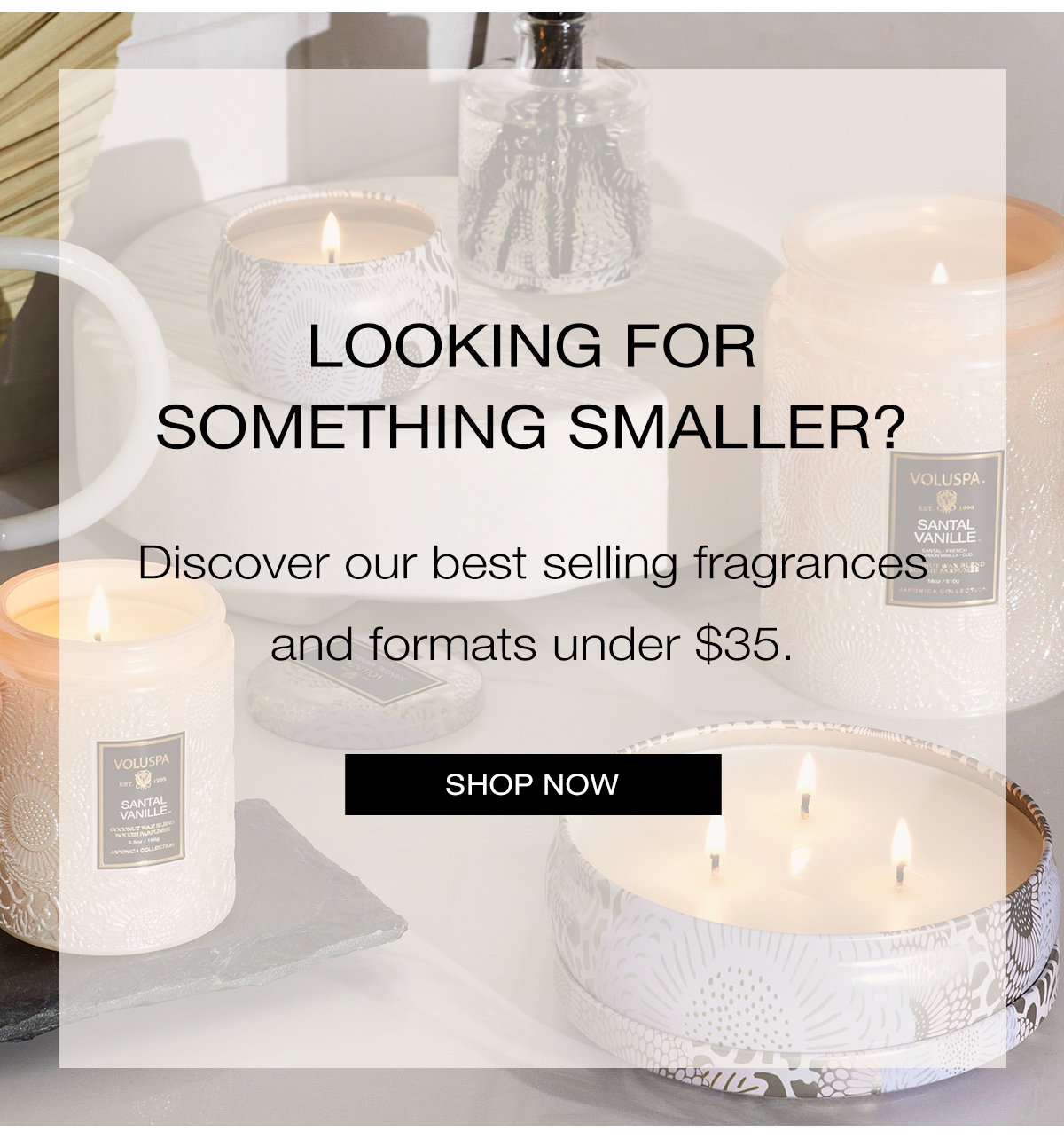 Looking for something smaller? Discover our best selling fragrances and formats under $35. SHOP NOW>