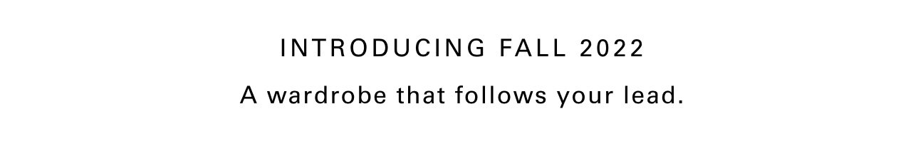 INTRODUCING FALL 2022 A wardrobe that follows your lead.