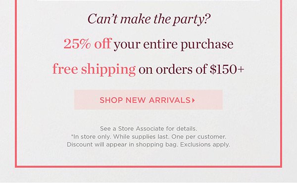 Can't make the party? 25% off your entire purchase + free shipping on orders of $150+ | Shop New Arrivals