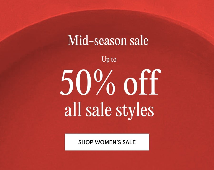 ONLINE & IN STORE Mid- season sale Up to 50% off all sale styles SHOP WOMEN'S SALE