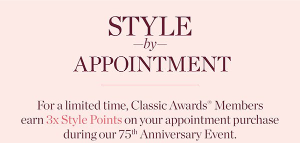 Style by appointment. For a limited time, Classic Awards Members earn 3X Style Points on your appointment purchase during our 75th Anniversary Event