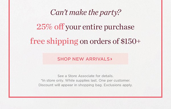 Can't make the party? 25% off your entire purchase + free shipping on orders of $150+ | Shop New Arrivals