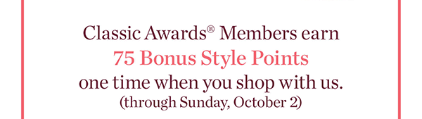 Classic Awards Members earn 75 Bonus Style Points one time when you shop with us through Sunday, October 2.