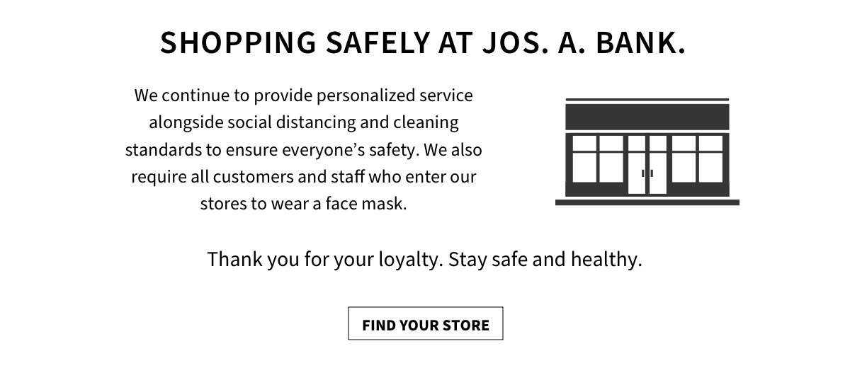 As our stores gradually reopen, a top priority will be delivering great service in a manner that is safe for our customers and our employees. From masks and gloves, to curbside pickup, to appointments with carefully managed in-store capacity, we’ll continue to provide our personalized service, alongside social distancing standards that ensure everyone’s safety. Our store locator page is updated regularly as we reopen. We’ve always been proud to play our role in the moments that matter most to you. Thanks for being a loyal customer and a part of our community. Stay safe and healthy.