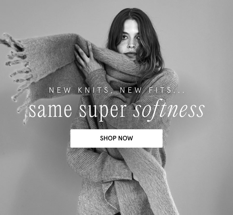 New knits, new fits... same super softness SHOP NOW