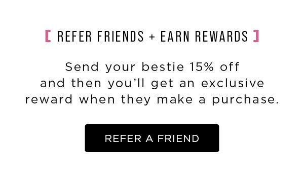Refer friends + earn rewards. Send your bestie 15% off and then you'll get an exclusive reward when they make a purchase.