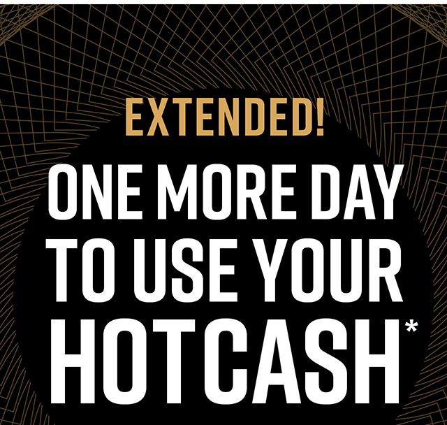 Extended! One More Day To Use Your Hot Cash | Shop Now