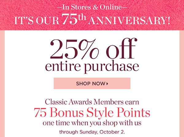 In Stores & Online It's Our 75th Anniversary! 25% off Entire Purchase. Classic Awards Members earn 75 Bonus Style Points one time when you shop with us through Sunday, October 2. Shop New Arrivals