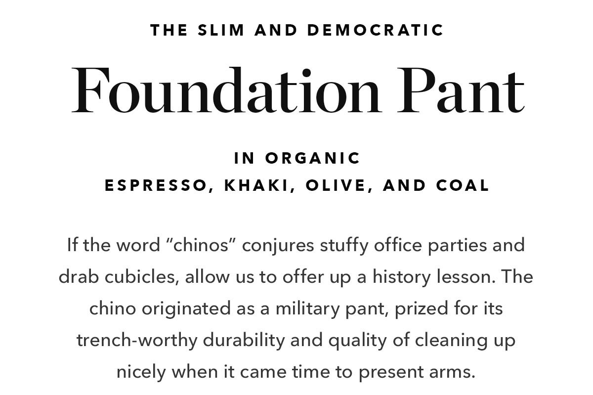 If the word “chinos” conjures stuffy office parties and drab cubicles, allow us to offer up a history lesson. The chino originated as a military pant, prized for its trench-worthy durability and quality of cleaning up nicely when it came time to present arms.