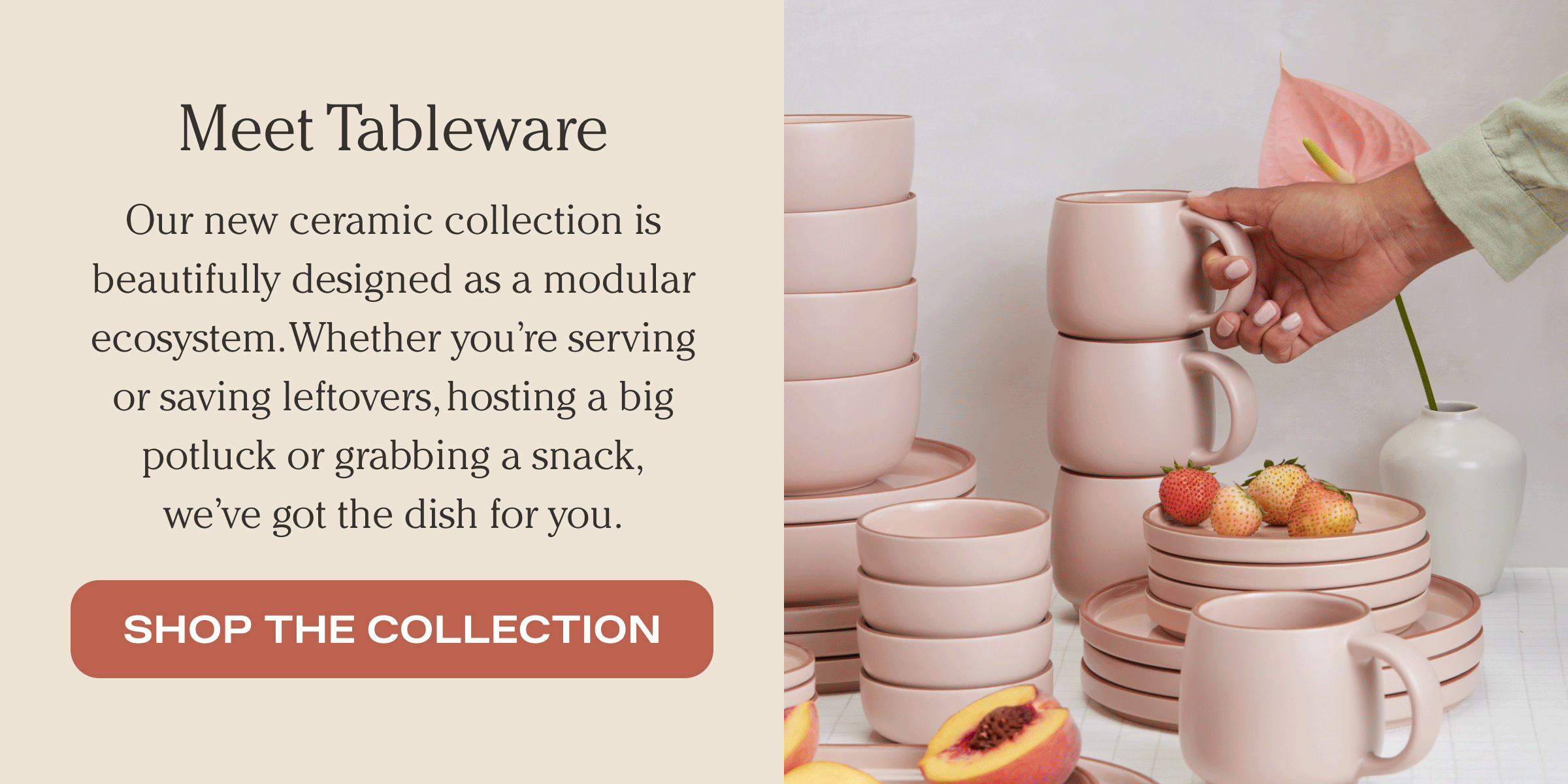 Meet Tableware - Our new ceramic collection is beautifully designed as a modular ecosystem. Whether you're serving or saving leftovers, hosting a big potluck or grabbing a snack, we've got the dish for you. - Shop the collection
