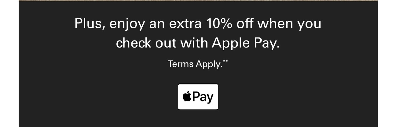 Plus, enjoy an extra 10% off when you check out with Apple Pay. Terms Apple.**