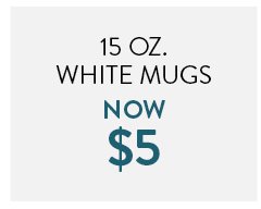15oz. White mugs now 5 dollars
